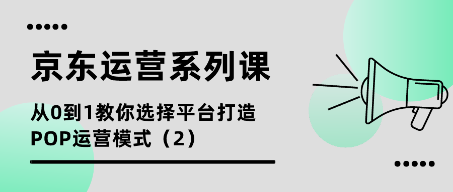 京东运营系列课：从0到1教你选择平台打造POP运营模式（2）